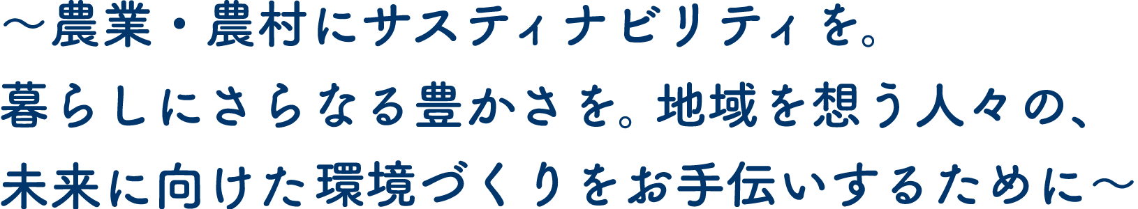 農業・農村にサスティナビリティを。暮らしにさらなる豊かさを。地域を想う人々の、未来に向けた環境づくりをお手伝いするために